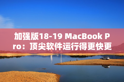 加强版18-19 MacBook Pro：顶尖软件运行得更快更稳！