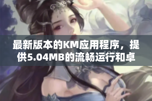 最新版本的KM应用程序，提供5.04MB的流畅运行和卓越性能