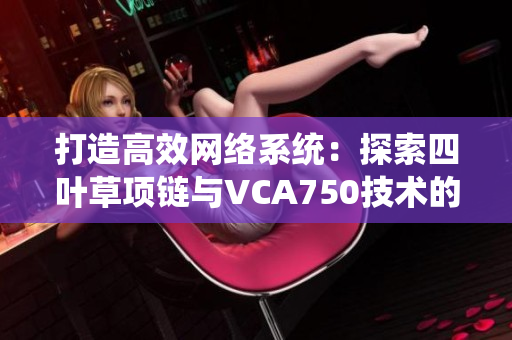 打造高效网络系统：探索四叶草项链与VCA750技术的应用