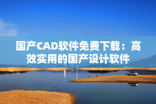 国产CAD软件免费下载：高效实用的国产设计软件