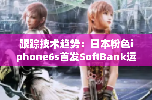 跟踪技术趋势：日本粉色iphone6s首发SoftBank运营商服务