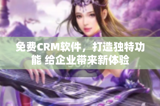 免费CRM软件，打造独特功能 给企业带来新体验