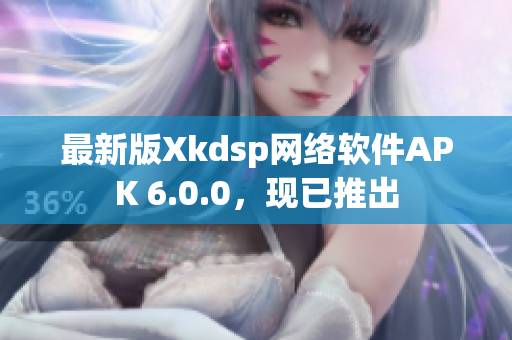 最新版Xkdsp网络软件APK 6.0.0，现已推出