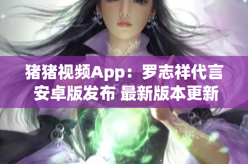 猪猪视频App：罗志祥代言 安卓版发布 最新版本更新