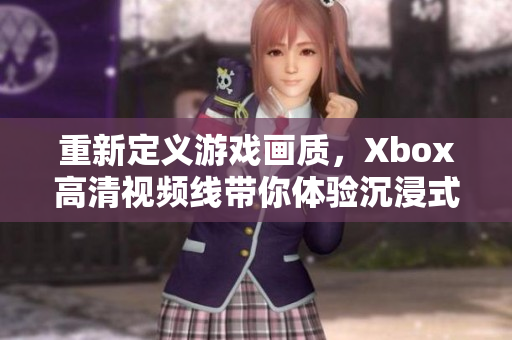 重新定义游戏画质，Xbox高清视频线带你体验沉浸式游戏！