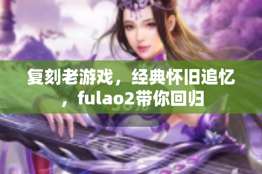 复刻老游戏，经典怀旧追忆，fulao2带你回归