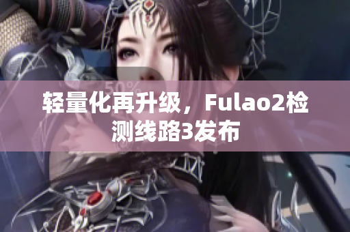 轻量化再升级，Fulao2检测线路3发布