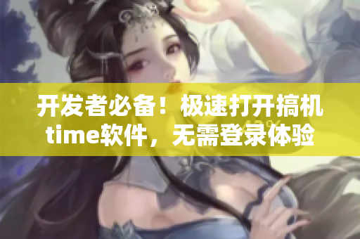 开发者必备！极速打开搞机time软件，无需登录体验超赞！