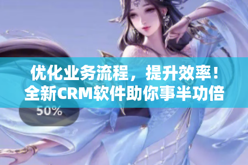 优化业务流程，提升效率！全新CRM软件助你事半功倍！