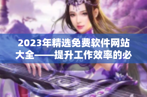 2023年精选免费软件网站大全——提升工作效率的必备软件清单