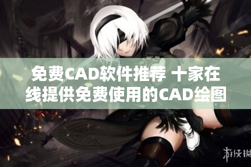 免费CAD软件推荐 十家在线提供免费使用的CAD绘图网站