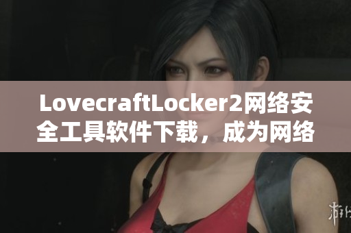 LovecraftLocker2网络安全工具软件下载，成为网络安全大师！