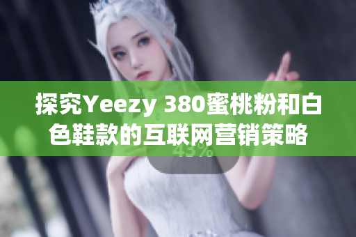 探究Yeezy 380蜜桃粉和白色鞋款的互联网营销策略