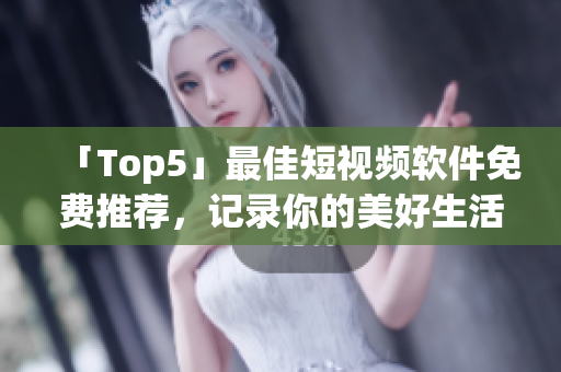 「Top5」最佳短视频软件免费推荐，记录你的美好生活！