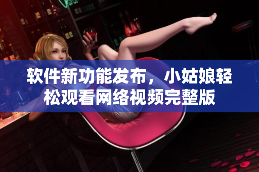 软件新功能发布，小姑娘轻松观看网络视频完整版