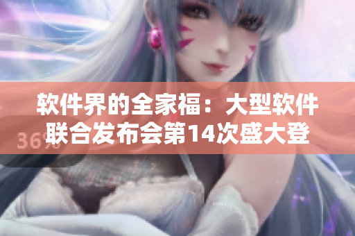 软件界的全家福：大型软件联合发布会第14次盛大登场