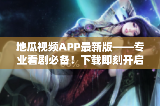 地瓜视频APP最新版——专业看剧必备！下载即刻开启追剧时代