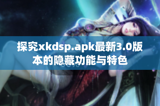 探究xkdsp.apk最新3.0版本的隐藏功能与特色