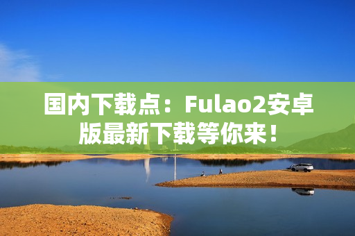 国内下载点：Fulao2安卓版最新下载等你来！