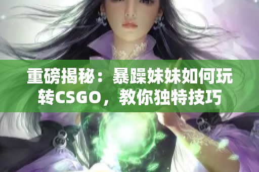 重磅揭秘：暴躁妹妹如何玩转CSGO，教你独特技巧