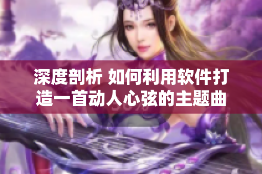 深度剖析 如何利用软件打造一首动人心弦的主题曲