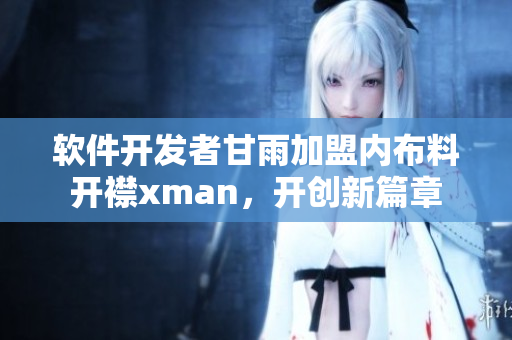 软件开发者甘雨加盟内布料开襟xman，开创新篇章