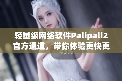 轻量级网络软件Palipali2官方通道，带你体验更快更便捷的网络世界