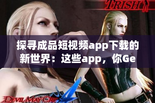 探寻成品短视频app下载的新世界：这些app，你Get到了吗？