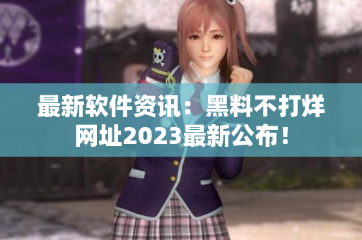 最新软件资讯：黑料不打烊网址2023最新公布！