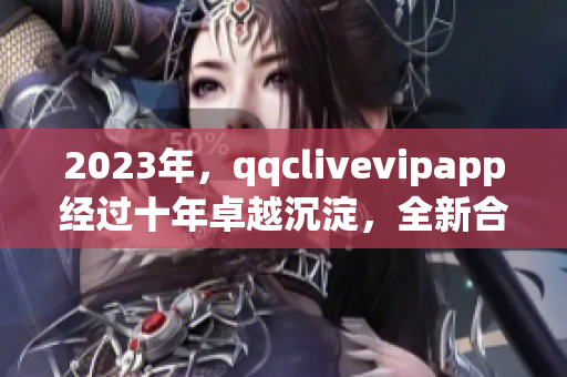 2023年，qqclivevipapp经过十年卓越沉淀，全新合并升级