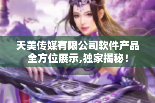 天美传媒有限公司软件产品全方位展示,独家揭秘！