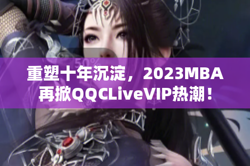 重塑十年沉淀，2023MBA再掀QQCLiveVIP热潮！