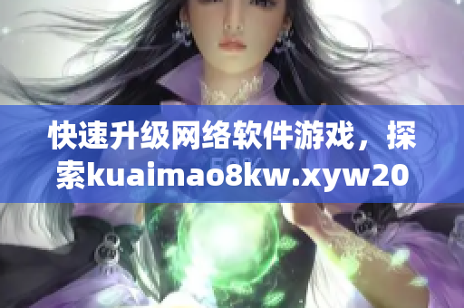 快速升级网络软件游戏，探索kuaimao8kw.xyw2023的最新趋势与技巧