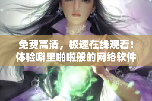 免费高清，极速在线观看！体验噼里啪啦般的网络软件服务