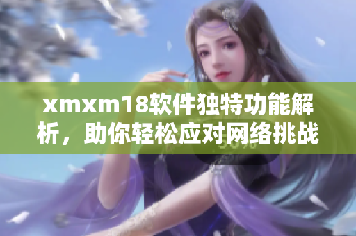 xmxm18软件独特功能解析，助你轻松应对网络挑战