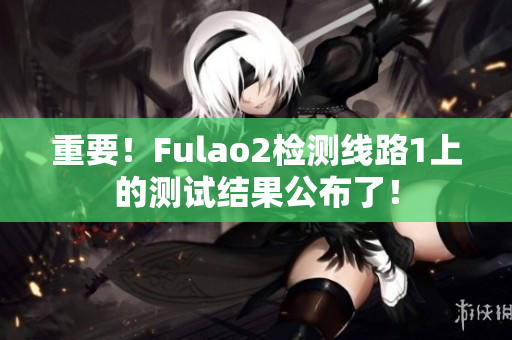 重要！Fulao2检测线路1上的测试结果公布了！