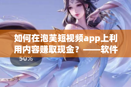 如何在泡芙短视频app上利用内容赚取现金？——软件编写者的指南