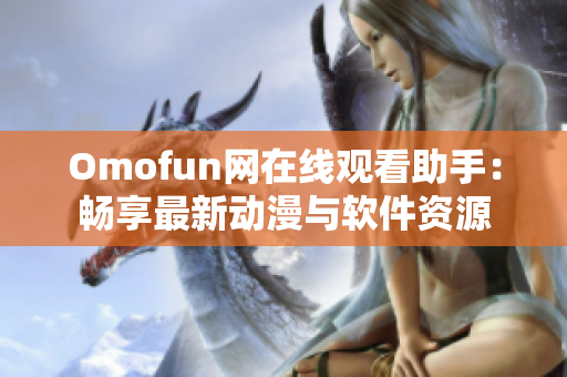 Omofun网在线观看助手：畅享最新动漫与软件资源