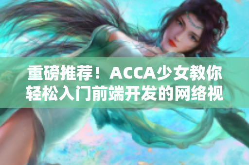 重磅推荐！ACCA少女教你轻松入门前端开发的网络视频课