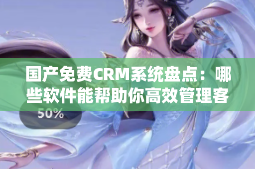 国产免费CRM系统盘点：哪些软件能帮助你高效管理客户？