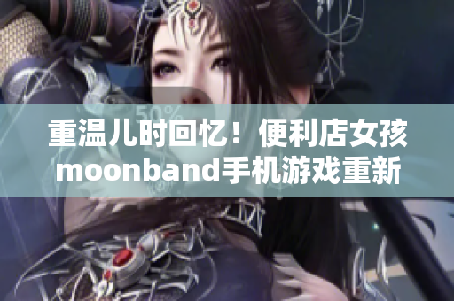 重温儿时回忆！便利店女孩moonband手机游戏重新来袭！