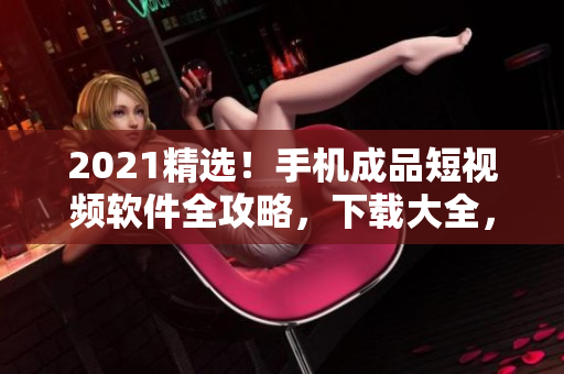 2021精选！手机成品短视频软件全攻略，下载大全，教你玩转手机视频创意！