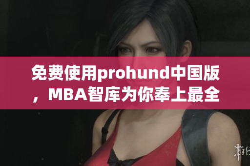 免费使用prohund中国版，MBA智库为你奉上最全面的管理知识