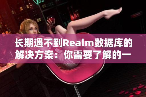 长期遇不到Realm数据库的解决方案：你需要了解的一切！