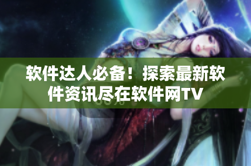 软件达人必备！探索最新软件资讯尽在软件网TV