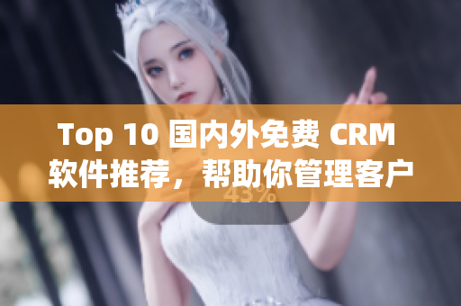 Top 10 国内外免费 CRM 软件推荐，帮助你管理客户关系