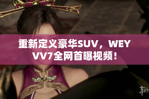 重新定义豪华SUV，WEYVV7全网首曝视频！