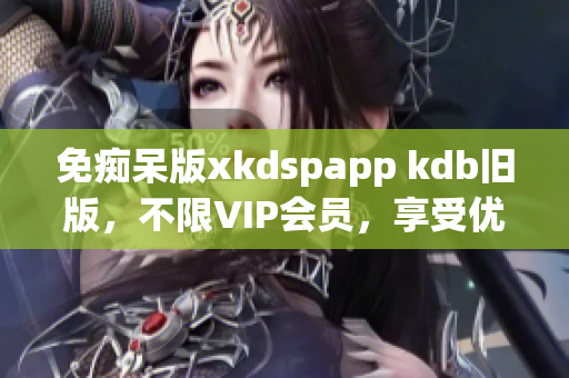 免痴呆版xkdspapp kdb旧版，不限VIP会员，享受优质网络服务