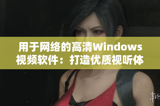 用于网络的高清Windows视频软件：打造优质视听体验