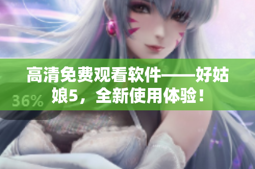 高清免费观看软件——好姑娘5，全新使用体验！